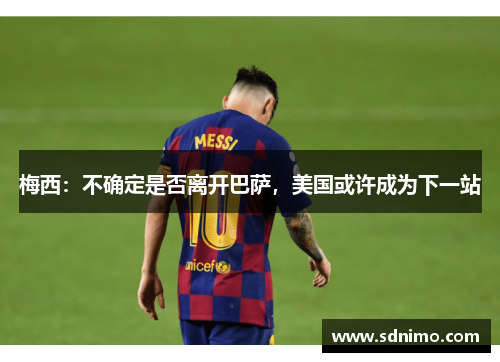 梅西：不确定是否离开巴萨，美国或许成为下一站